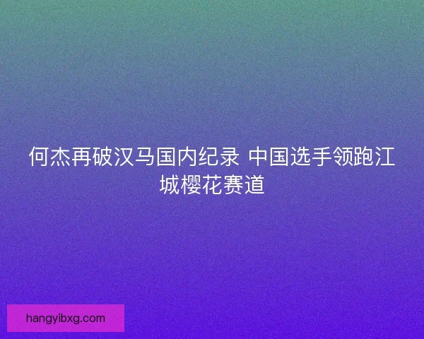 何杰再破汉马国内纪录 中国选手领跑江城樱花赛道