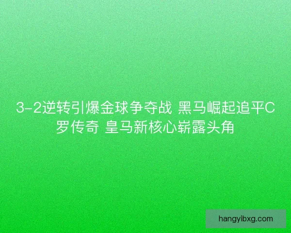 3-2逆转引爆金球争夺战 黑马崛起追平C罗传奇 皇马新核心崭露头角