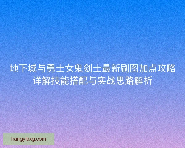 地下城与勇士女鬼剑士最新刷图加点攻略详解技能搭配与实战思路解析