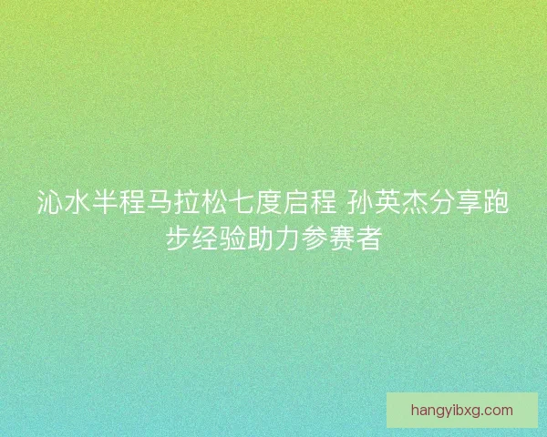 沁水半程马拉松七度启程 孙英杰分享跑步经验助力参赛者 沁水半程马拉松七度启程 孙英杰分享跑步经验助力参赛者