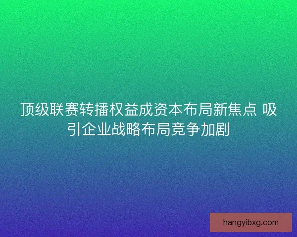 顶级联赛转播权益成资本布局新焦点 吸引企业战略布局竞争加剧