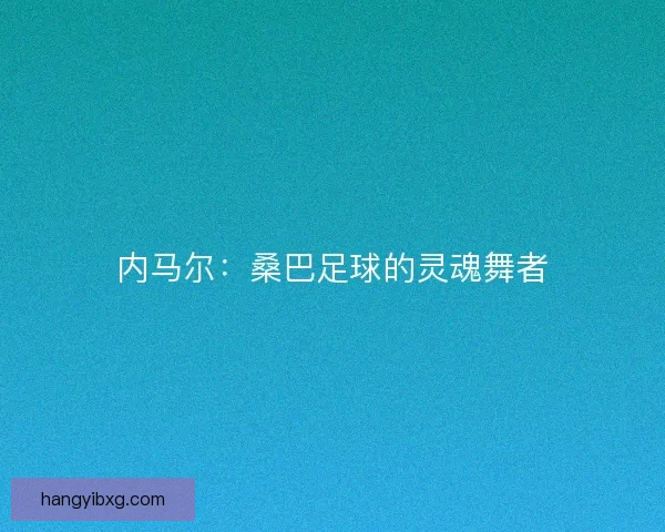 内马尔:桑巴足球的灵魂舞者 内马尔:桑巴足球的灵魂舞者