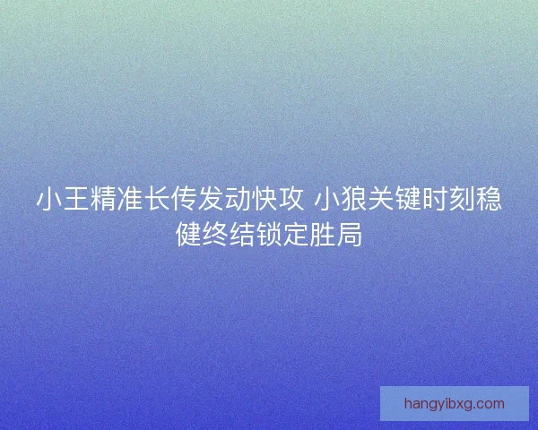 小王精准长传发动快攻 小狼关键时刻稳健终结锁定胜局