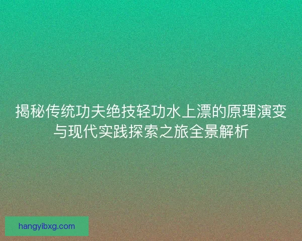 揭秘传统功夫绝技轻功水上漂的原理演变与现代实践探索之旅全景解析