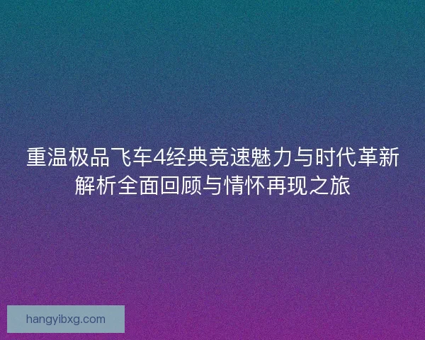 重温极品飞车4经典竞速魅力与时代革新解析全面回顾与情怀再现之旅
