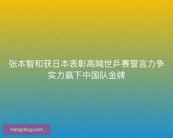 张本智和获日本表彰高喊世乒赛誓言力争实力赢下中国队金牌 张本智和获日本表彰高喊世乒赛誓言力争实力赢下中国队金牌