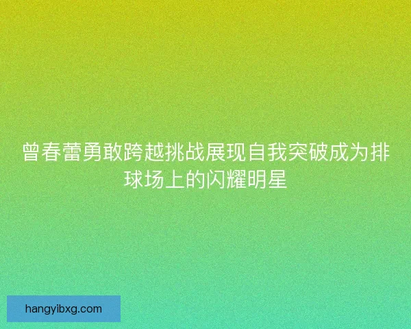 曾春蕾勇敢跨越挑战展现自我突破成为排球场上的闪耀明星