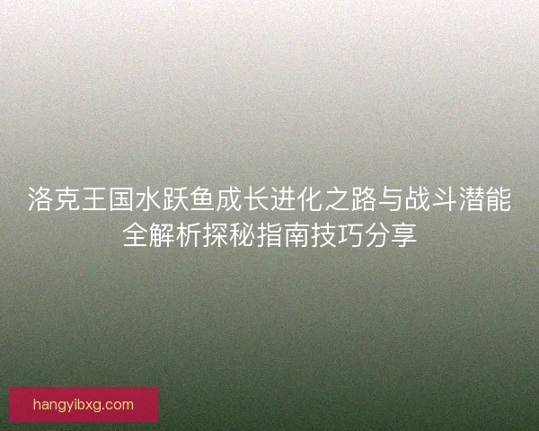 洛克王国水跃鱼成长进化之路与战斗潜能全解析探秘指南技巧分享