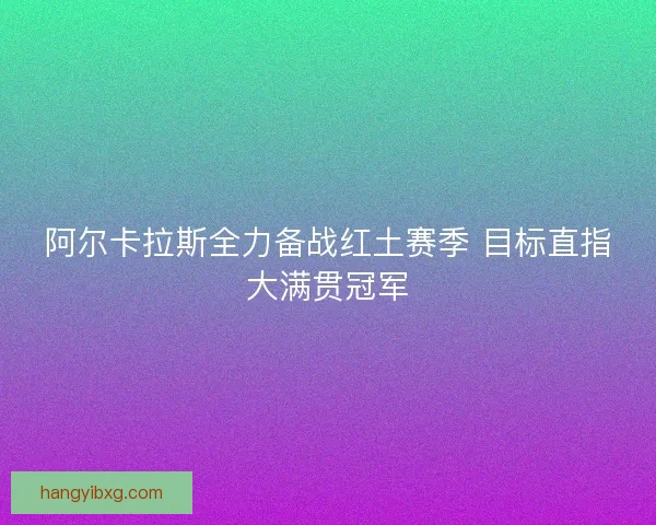 阿尔卡拉斯全力备战红土赛季 目标直指大满贯冠军