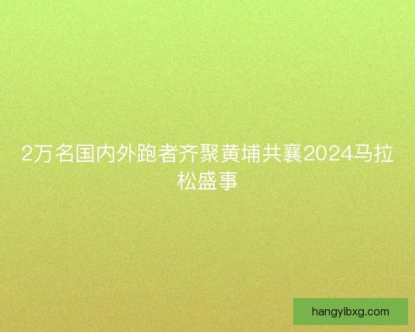 2万名国内外跑者齐聚黄埔共襄2024马拉松盛事