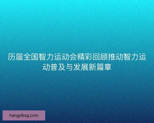 历届全国智力运动会精彩回顾推动智力运动普及与发展新篇章