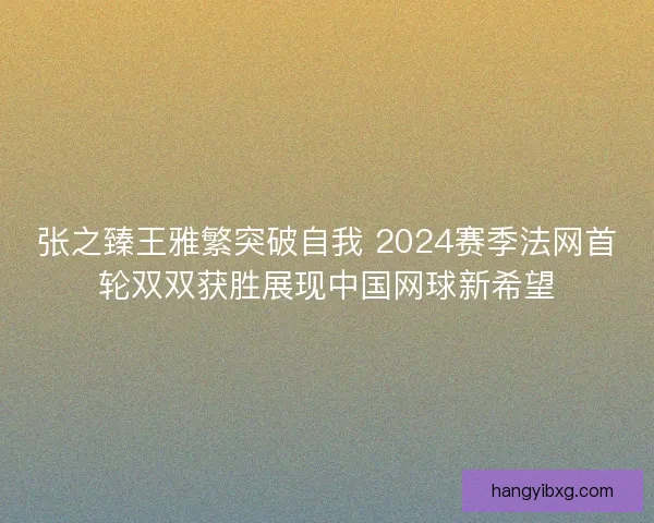 张之臻王雅繁突破自我 2024赛季法网首轮双双获胜展现中国网球新希望