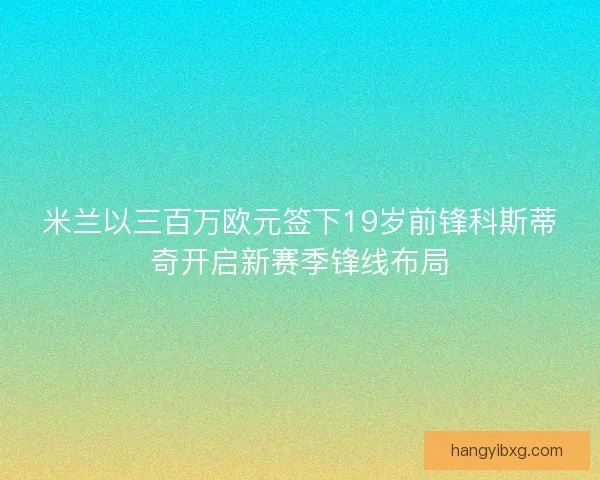米兰以三百万欧元签下19岁前锋科斯蒂奇开启新赛季锋线布局