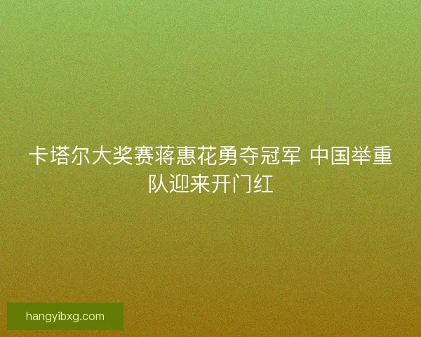 卡塔尔大奖赛蒋惠花勇夺冠军 中国举重队迎来开门红 卡塔尔大奖赛蒋惠花勇夺冠军 中国举重队迎来开门红