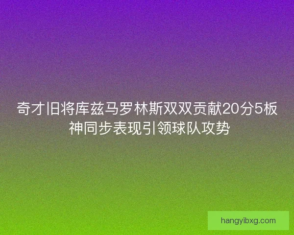 奇才旧将库兹马罗林斯双双贡献20分5板 神同步表现引领球队攻势 奇才旧将库兹马罗林斯双双贡献20分5板 神同步表现引领球队攻势