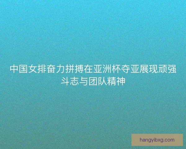 中国女排奋力拼搏在亚洲杯夺亚展现顽强斗志与团队精神 中国女排奋力拼搏在亚洲杯夺亚展现顽强斗志与团队精神