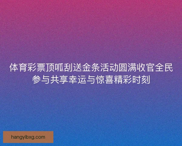 体育彩票顶呱刮送金条活动圆满收官全民参与共享幸运与惊喜精彩时刻 体育彩票顶呱刮送金条活动圆满收官全民参与共享幸运与惊喜精彩时刻