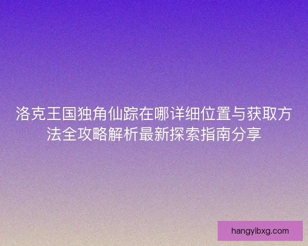 洛克王国独角仙踪在哪详细位置与获取方法全攻略解析最新探索指南分享 洛克王国独角仙踪在哪详细位置与获取方法全攻略解析最新探索指南分享