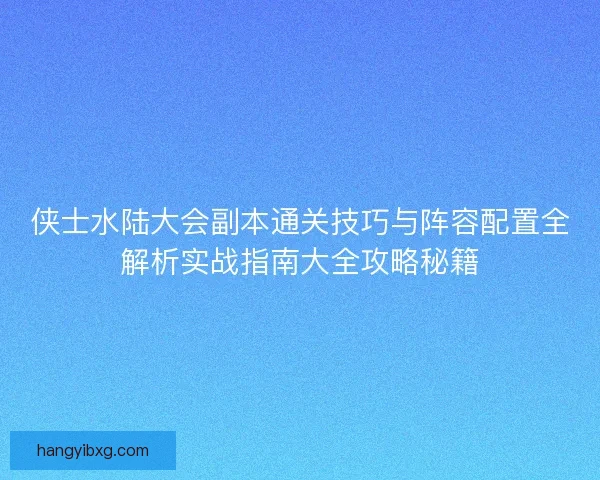 侠士水陆大会副本通关技巧与阵容配置全解析实战指南大全攻略秘籍