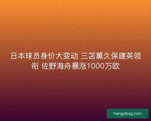 日本球员身价大变动 三笘薰久保建英领衔 佐野海舟暴涨1000万欧