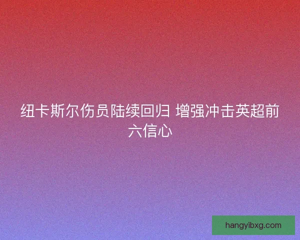 纽卡斯尔伤员陆续回归 增强冲击英超前六信心