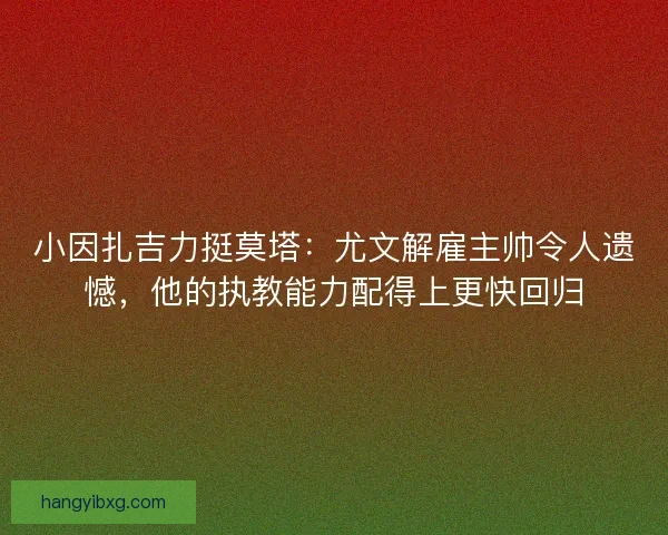 小因扎吉力挺莫塔：尤文解雇主帅令人遗憾，他的执教能力配得上更快回归