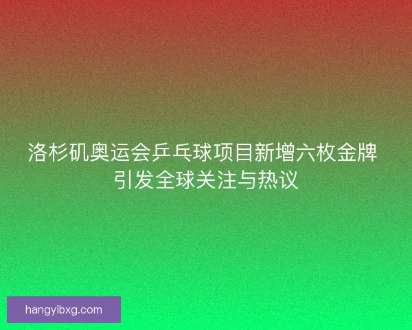 洛杉矶奥运会乒乓球项目新增六枚金牌 引发全球关注与热议