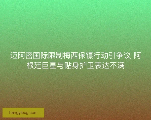 迈阿密国际限制梅西保镖行动引争议 阿根廷巨星与贴身护卫表达不满