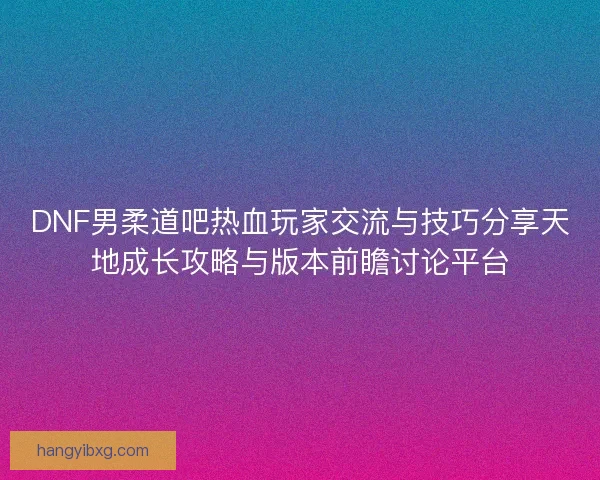 DNF男柔道吧热血玩家交流与技巧分享天地成长攻略与版本前瞻讨论平台
