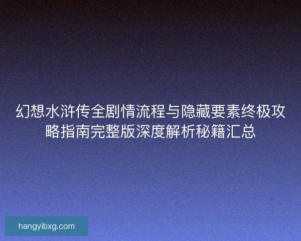 幻想水浒传全剧情流程与隐藏要素终极攻略指南完整版深度解析秘籍汇总 幻想水浒传全剧情流程与隐藏要素终极攻略指南完整版深度解析秘籍汇总