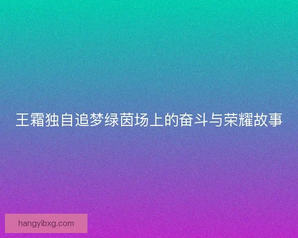 王霜独自追梦绿茵场上的奋斗与荣耀故事 王霜独自追梦绿茵场上的奋斗与荣耀故事