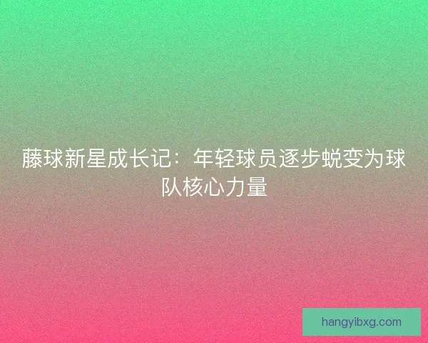 藤球新星成长记:年轻球员逐步蜕变为球队核心力量 藤球新星成长记:年轻球员逐步蜕变为球队核心力量