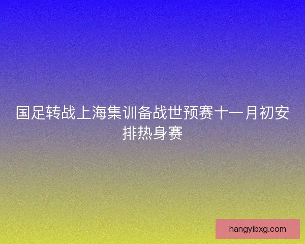 国足转战上海集训备战世预赛十一月初安排热身赛 国足转战上海集训备战世预赛十一月初安排热身赛
